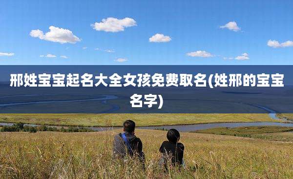 邢姓宝宝起名大全女孩免费取名(姓邢的宝宝名字)