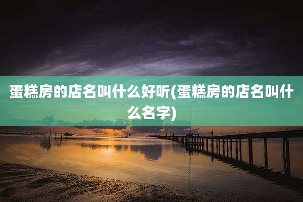 蛋糕房的店名叫什么好听(蛋糕房的店名叫什么名字)