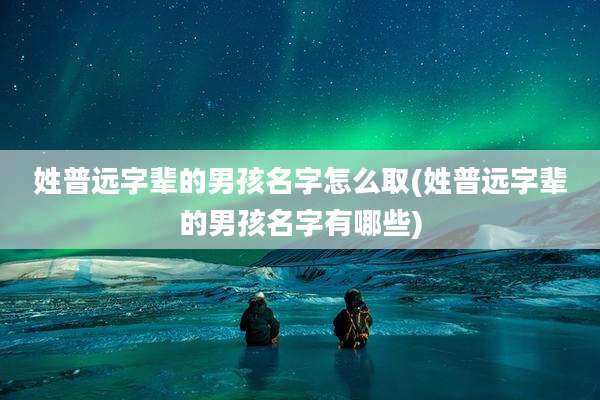 姓普远字辈的男孩名字怎么取(姓普远字辈的男孩名字有哪些)