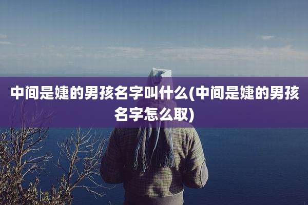 中间是婕的男孩名字叫什么(中间是婕的男孩名字怎么取)