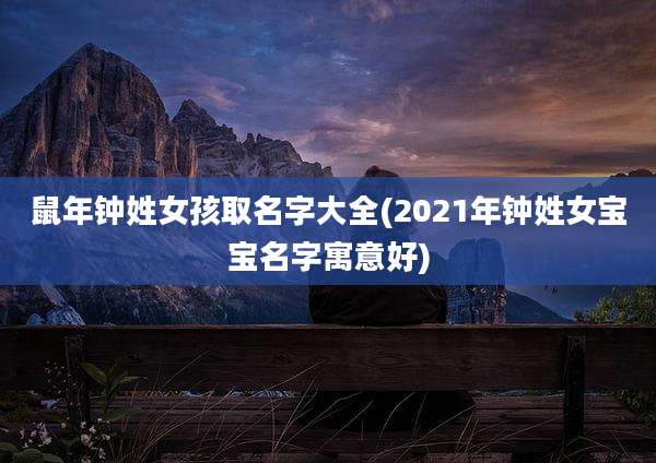 鼠年钟姓女孩取名字大全(2021年钟姓女宝宝名字寓意好)