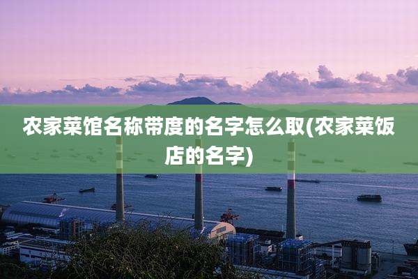 农家菜馆名称带度的名字怎么取(农家菜饭店的名字)
