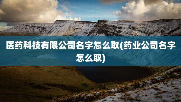 医药科技有限公司名字怎么取(药业公司名字怎么取)