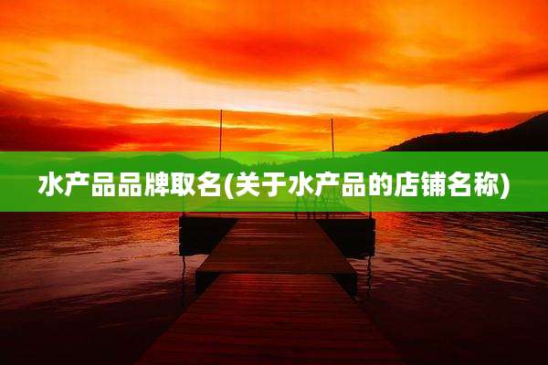 水产品品牌取名(关于水产品的店铺名称)