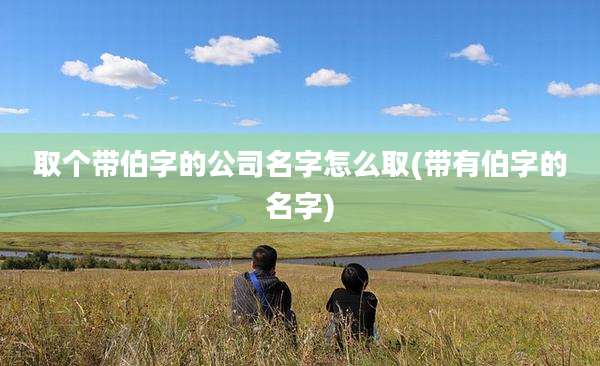 取个带伯字的公司名字怎么取(带有伯字的名字)