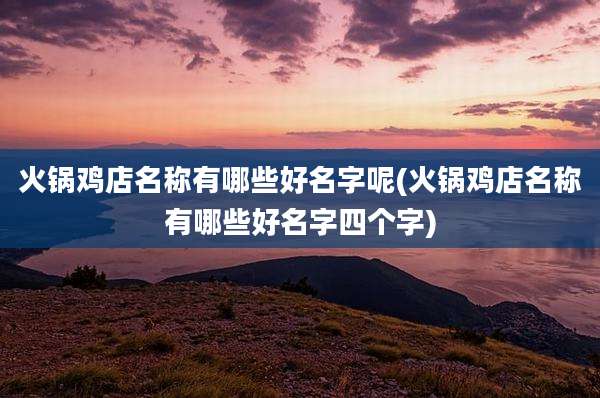 火锅鸡店名称有哪些好名字呢(火锅鸡店名称有哪些好名字四个字)