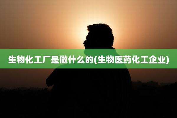 生物化工厂是做什么的(生物医药化工企业)