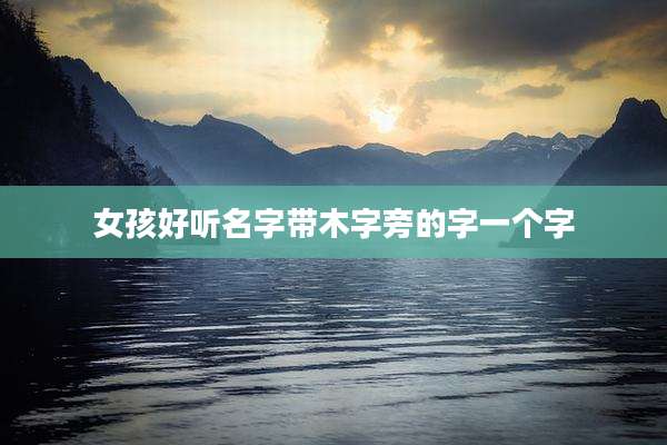 女孩好听名字带木字旁的字一个字