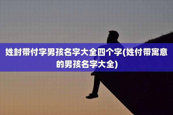 姓封带付字男孩名字大全四个字(姓付带寓意的男孩名字大全)