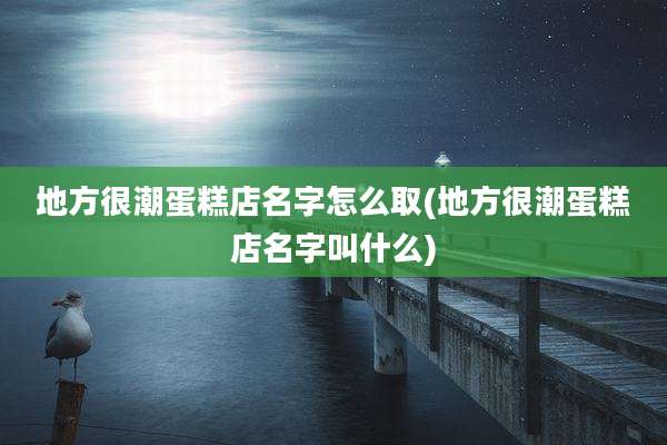 地方很潮蛋糕店名字怎么取(地方很潮蛋糕店名字叫什么)