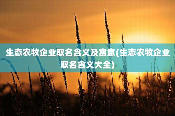 生态农牧企业取名含义及寓意(生态农牧企业取名含义大全)