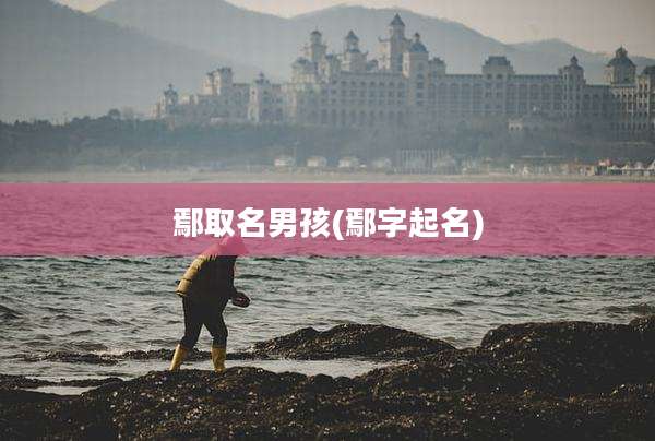 鄢取名男孩(鄢字起名)