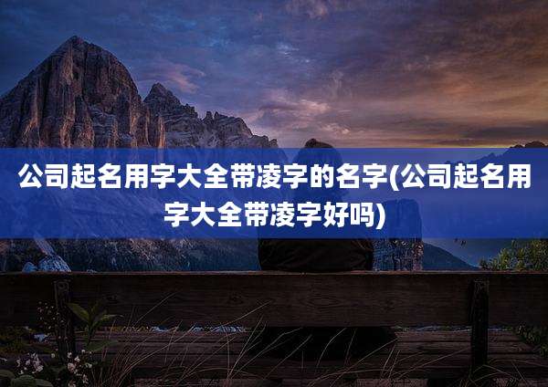 公司起名用字大全带凌字的名字(公司起名用字大全带凌字好吗)