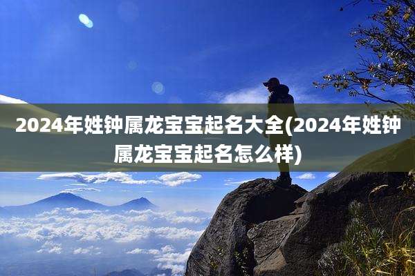 2024年姓钟属龙宝宝起名大全(2024年姓钟属龙宝宝起名怎么样)