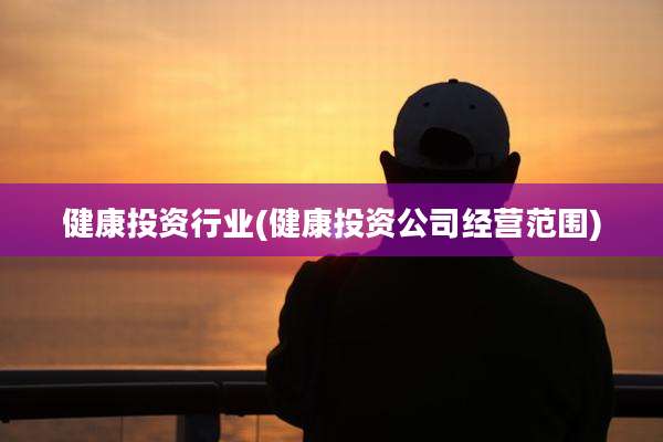 健康投资行业(健康投资公司经营范围)