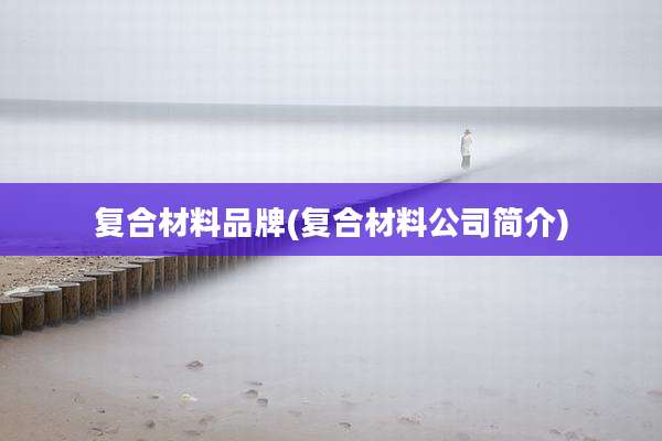 复合材料品牌(复合材料公司简介)