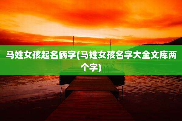 马姓女孩起名俩字(马姓女孩名字大全文库两个字)