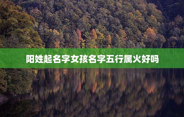 阳姓起名字女孩名字五行属火好吗