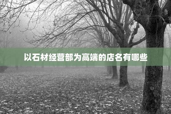 以石材经营部为高端的店名有哪些