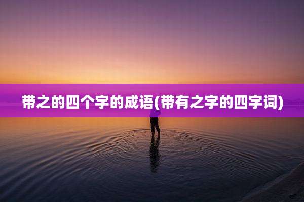 带之的四个字的成语(带有之字的四字词)