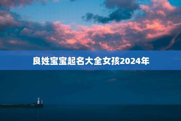 良姓宝宝起名大全女孩2024年