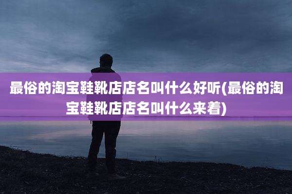 最俗的淘宝鞋靴店店名叫什么好听(最俗的淘宝鞋靴店店名叫什么来着)