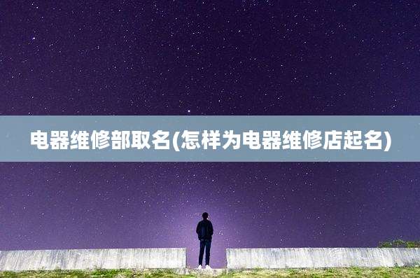 电器维修部取名(怎样为电器维修店起名)