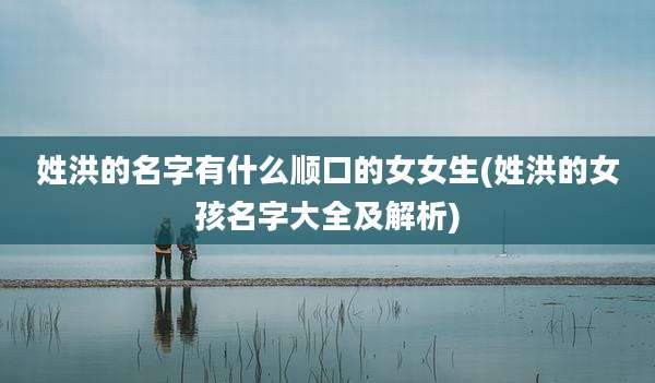 姓洪的名字有什么顺口的女女生(姓洪的女孩名字大全及解析)
