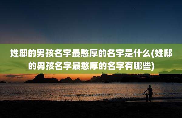姓邸的男孩名字最憨厚的名字是什么(姓邸的男孩名字最憨厚的名字有哪些)