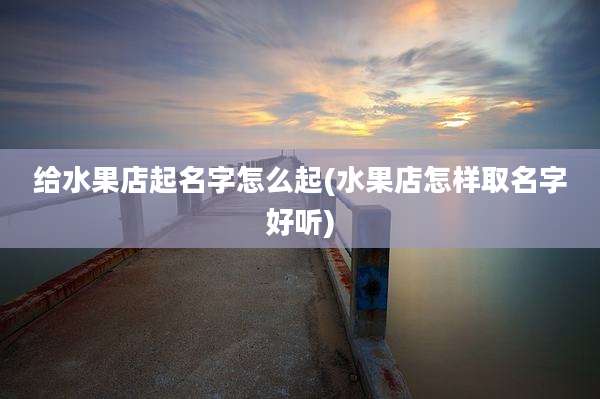 给水果店起名字怎么起(水果店怎样取名字好听)