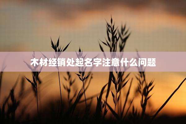 木材经销处起名字注意什么问题