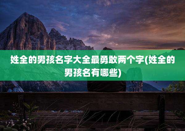 姓全的男孩名字大全最勇敢两个字(姓全的男孩名有哪些)