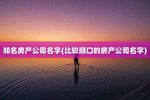 知名房产公司名字(比较顺口的房产公司名字)