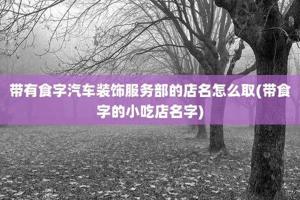带有食字汽车装饰服务部的店名怎么取(带食字的小吃店名字)