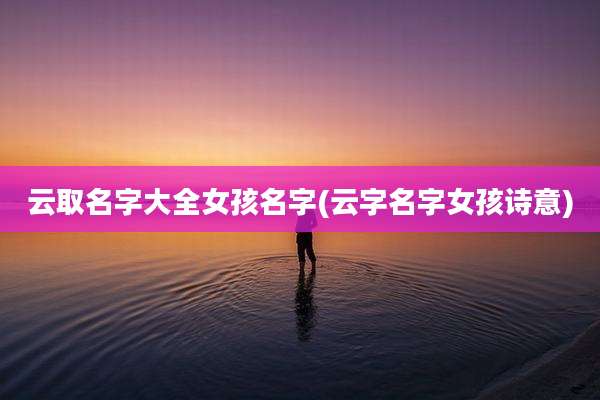 云取名字大全女孩名字(云字名字女孩诗意)