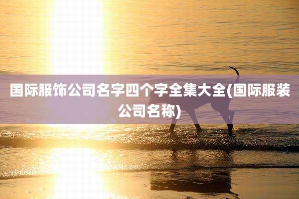 国际服饰公司名字四个字全集大全(国际服装公司名称)