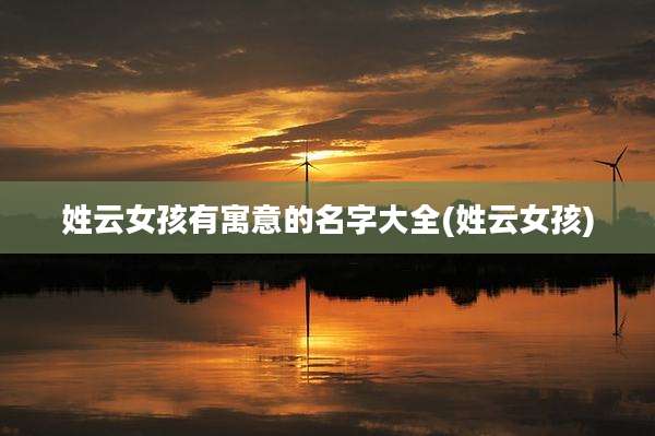姓云女孩有寓意的名字大全(姓云女孩)