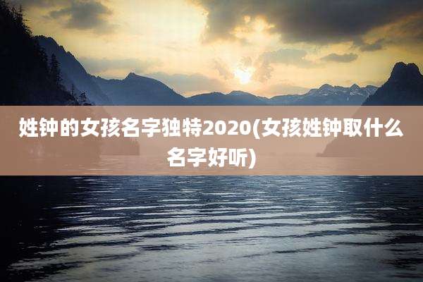 姓钟的女孩名字独特2020(女孩姓钟取什么名字好听)