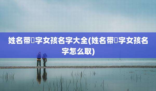姓名带瑄字女孩名字大全(姓名带瑄字女孩名字怎么取)