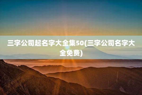 三字公司起名字大全集50(三字公司名字大全免费)