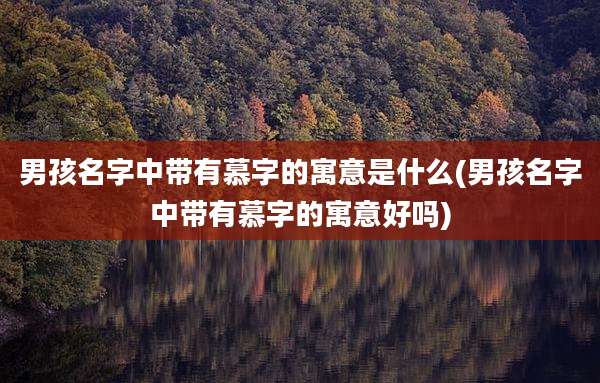 男孩名字中带有慕字的寓意是什么(男孩名字中带有慕字的寓意好吗)