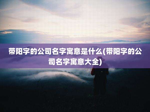 带阳字的公司名字寓意是什么(带阳字的公司名字寓意大全)