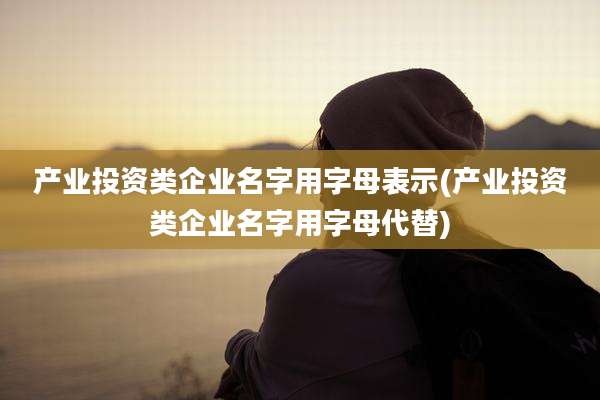 产业投资类企业名字用字母表示(产业投资类企业名字用字母代替)