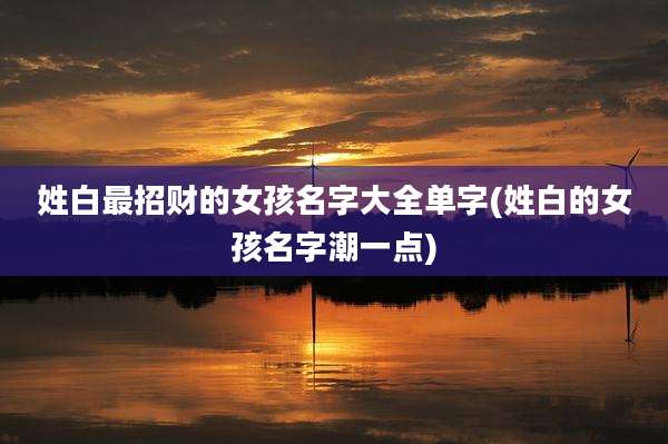 姓白最招财的女孩名字大全单字(姓白的女孩名字潮一点)