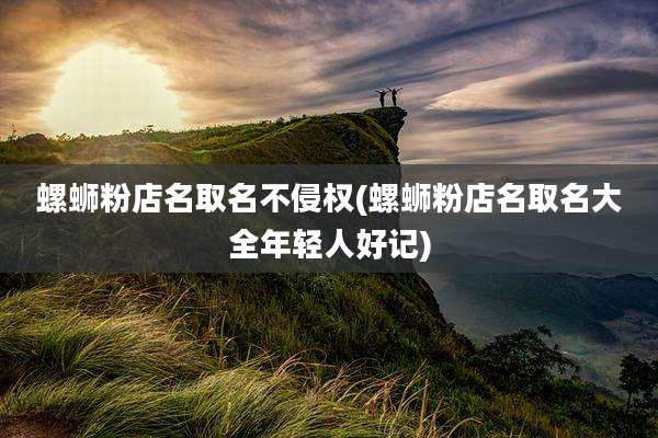 螺蛳粉店名取名不侵权(螺蛳粉店名取名大全年轻人好记)