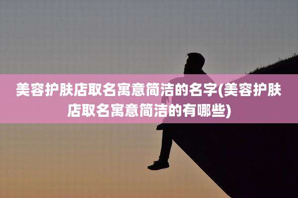 美容护肤店取名寓意简洁的名字(美容护肤店取名寓意简洁的有哪些)