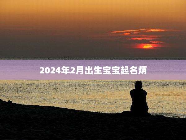 2024年2月出生宝宝起名炳