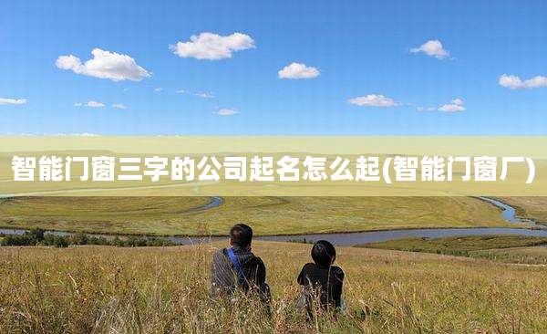 智能门窗三字的公司起名怎么起(智能门窗厂)