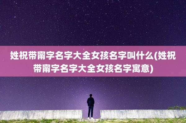 姓祝带甯字名字大全女孩名字叫什么(姓祝带甯字名字大全女孩名字寓意)