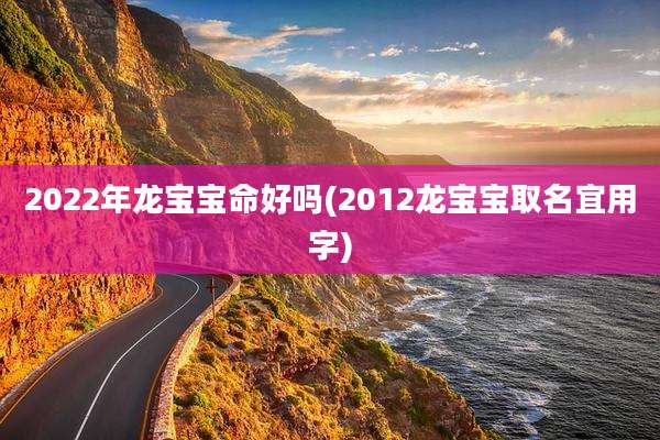2022年龙宝宝命好吗(2012龙宝宝取名宜用字)